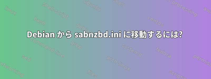 Debian から sabnzbd.ini に移動するには?