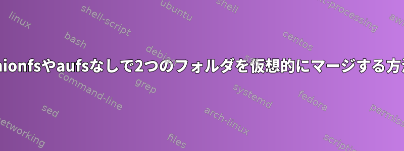 Ubuntuでは、Unionfsやaufsなしで2つのフォルダを仮想的にマージする方法はありますか？