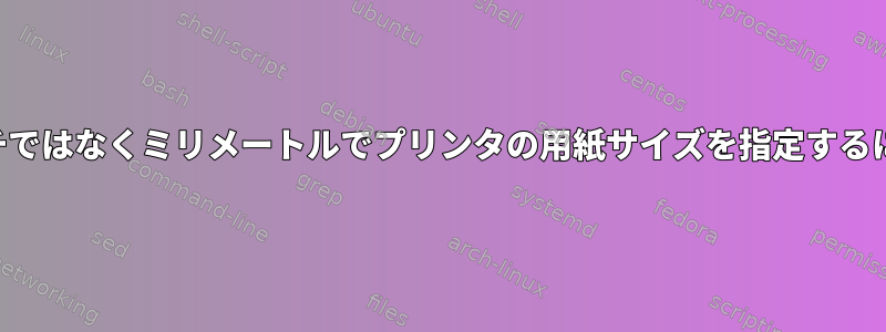 インチではなくミリメートルでプリンタの用紙サイズを指定するには？