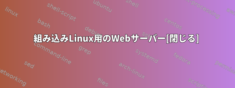 組み込みLinux用のWebサーバー[閉じる]