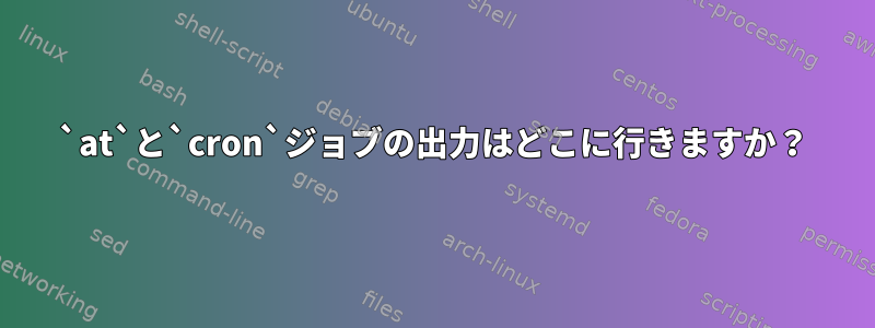 `at`と`cron`ジョブの出力はどこに行きますか？