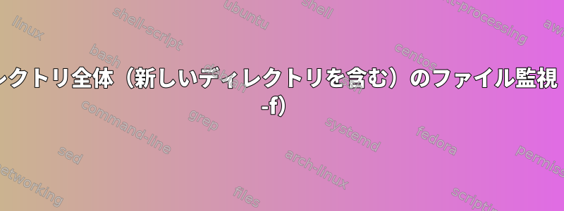 ディレクトリ全体（新しいディレクトリを含む）のファイル監視（tail -f）