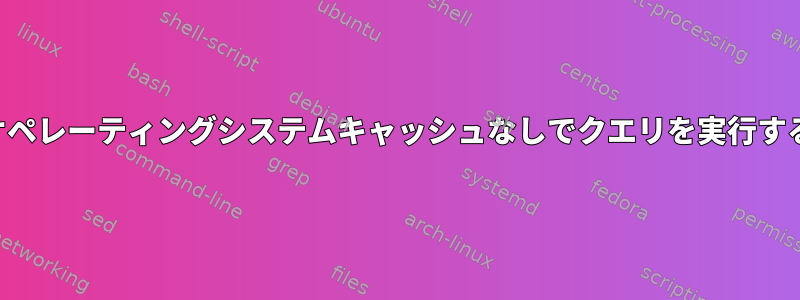 オペレーティングシステムキャッシュなしでクエリを実行する