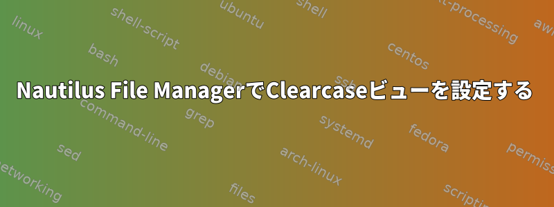 Nautilus File ManagerでClearcaseビューを設定する