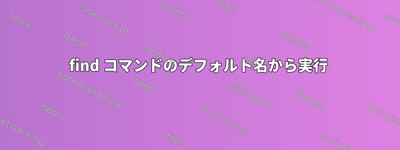 find コマンドのデフォルト名から実行