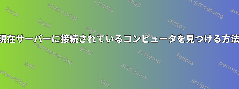 現在サーバーに接続されているコンピュータを見つける方法