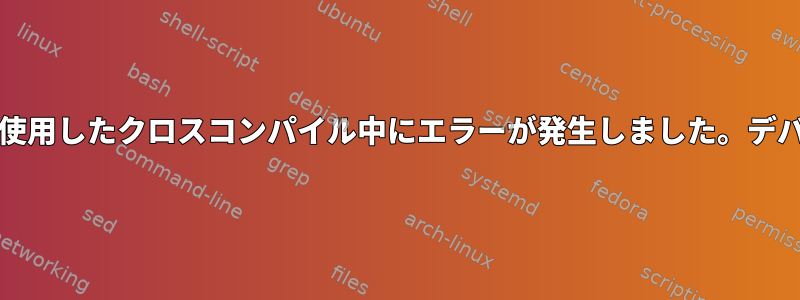 crosstool-ngを使用したクロスコンパイル中にエラーが発生しました。デバッグするには？