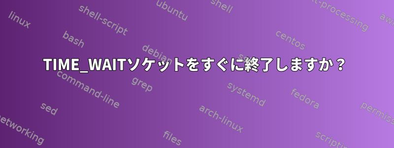 TIME_WAITソケットをすぐに終了しますか？