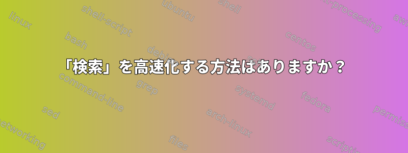 「検索」を高速化する方法はありますか？