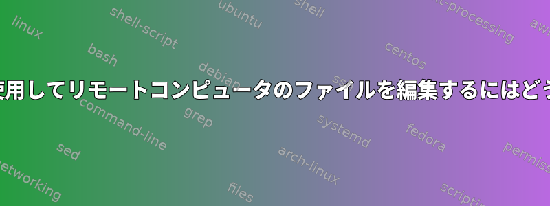 テキストエディタを使用してリモートコンピュータのファイルを編集するにはどうすればよいですか？