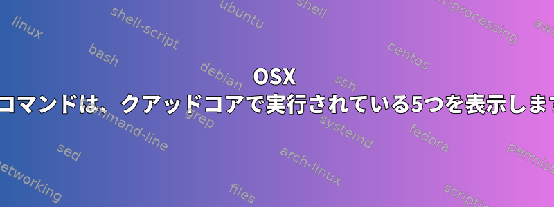 OSX topコマンドは、クアッドコアで実行されている5つを表示します。