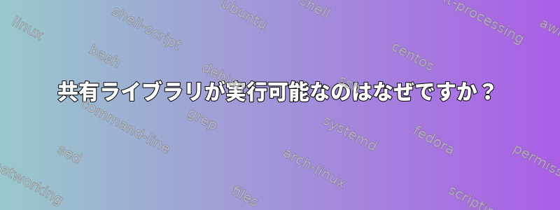 共有ライブラリが実行可能なのはなぜですか？