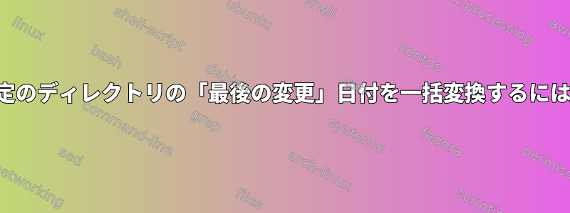 特定のディレクトリの「最後の変更」日付を一括変換するには？