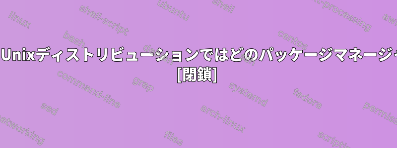 広く使用されているUnixディストリビューションではどのパッケージマネージャを使用しますか？ [閉鎖]