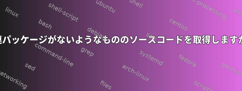 関連パッケージがないようなもののソースコードを取得しますか？