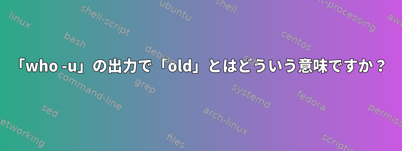 「who -u」の出力で「old」とはどういう意味ですか？