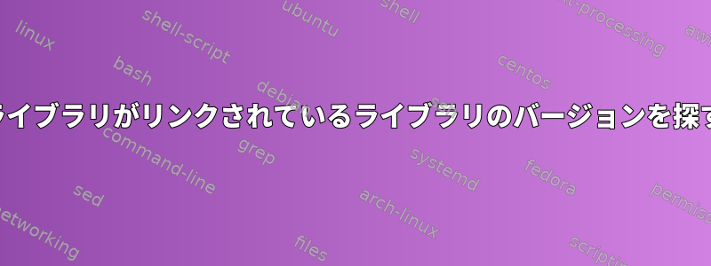 ライブラリがリンクされているライブラリのバージョンを探す