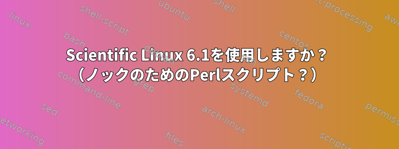 Scientific Linux 6.1を使用しますか？ （ノックのためのPerlスクリプト？）