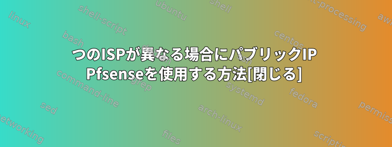 2つのISPが異なる場合にパブリックIP Pfsenseを使用する方法[閉じる]