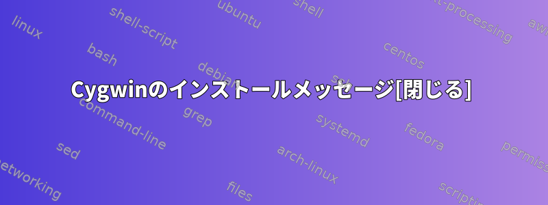 Cygwinのインストールメッセージ[閉じる]