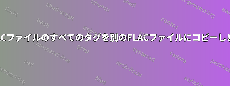 あるFLACファイルのすべてのタグを別のFLACファイルにコピーしますか？