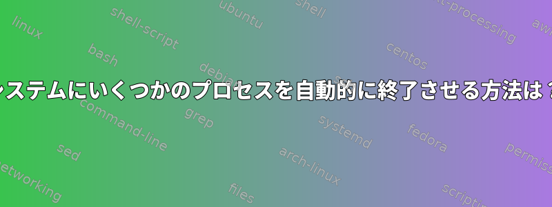 システムにいくつかのプロセスを自動的に終了させる方法は？