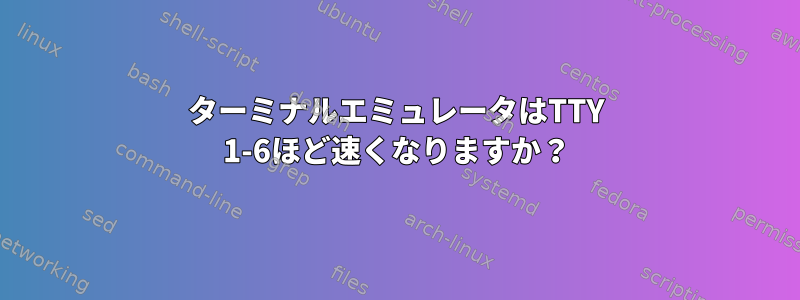 ターミナルエミュレータはTTY 1-6ほど速くなりますか？