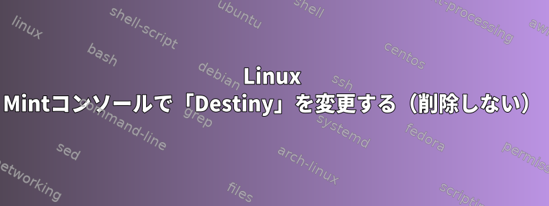 Linux Mintコンソールで「Destiny」を変更する（削除しない）