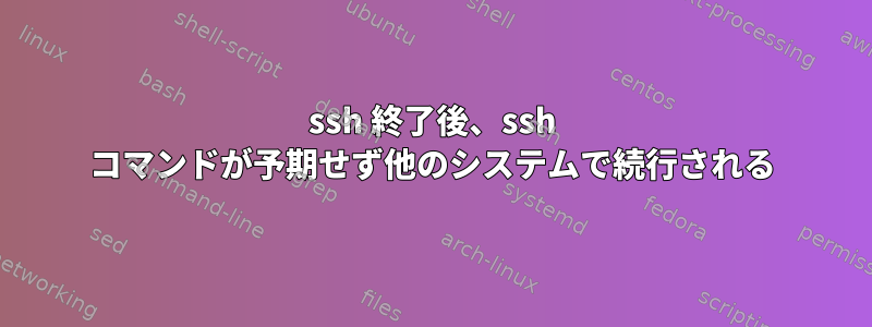 ssh 終了後、ssh コマンドが予期せず他のシステムで続行される