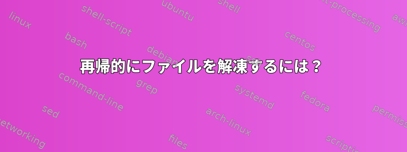 再帰的にファイルを解凍するには？