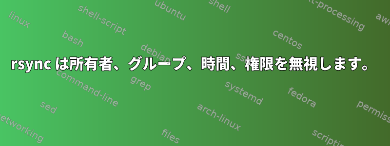 rsync は所有者、グループ、時間、権限を無視します。