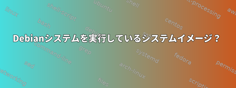 Debianシステムを実行しているシステムイメージ？