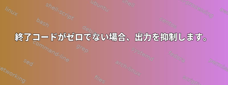 終了コードがゼロでない場合、出力を抑制します。