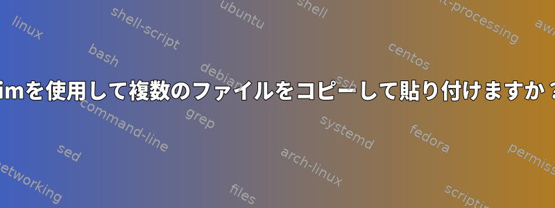 vimを使用して複数のファイルをコピーして貼り付けますか？