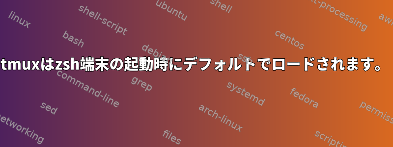 tmuxはzsh端末の起動時にデフォルトでロードされます。