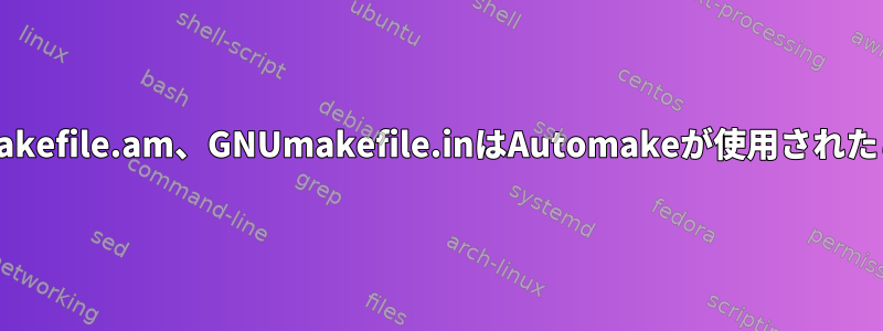 GNUmakefile、GNUmakefile.am、GNUmakefile.inはAutomakeが使用されたことを示していますか？