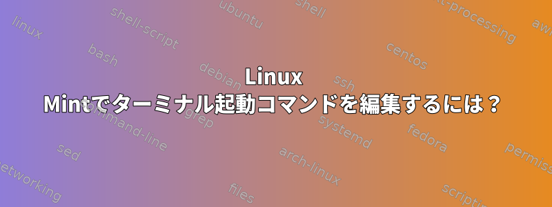 Linux Mintでターミナル起動コマンドを編集するには？