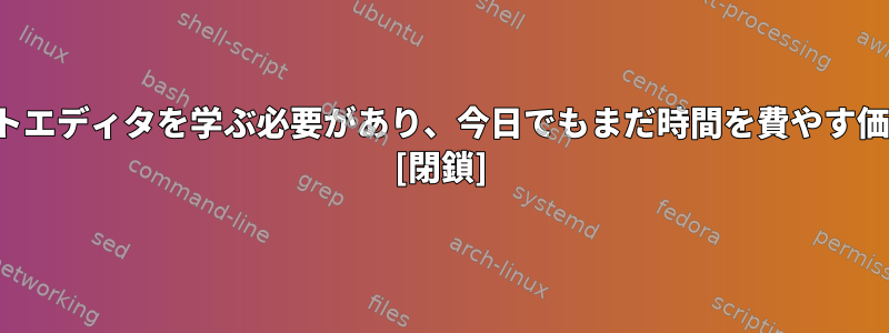 viのようなテキストエディタを学ぶ必要があり、今日でもまだ時間を費やす価値はありますか？ [閉鎖]