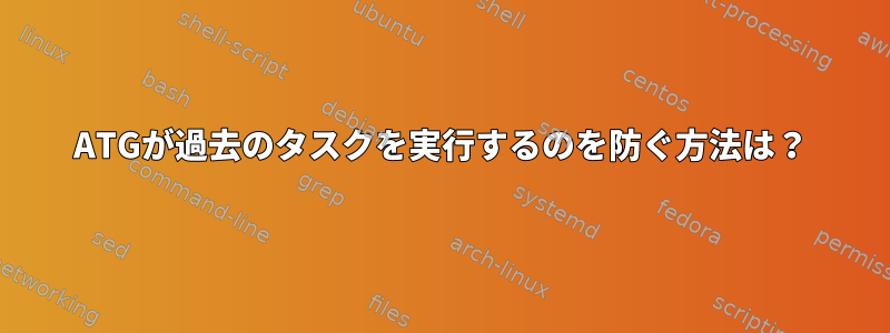 ATGが過去のタスクを実行するのを防ぐ方法は？