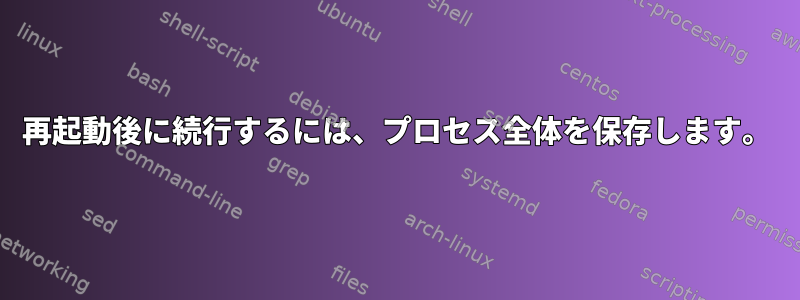 再起動後に続行するには、プロセス全体を保存します。