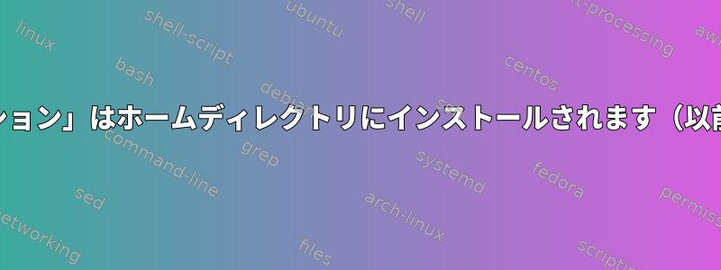 「ディストリビューション」はホームディレクトリにインストールされます（以前のLinuxの場合）。