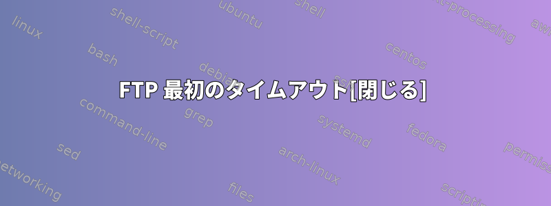 FTP 最初のタイムアウト[閉じる]