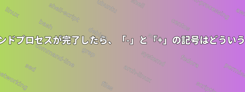 バックグラウンドプロセスが完了したら、「-」と「+」の記号はどういう意味ですか？