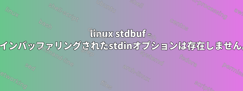 linux stdbuf - ラインバッファリングされたstdinオプションは存在しません。