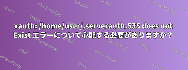 xauth: /home/user/.serverauth.535 does not Exist エラーについて心配する必要がありますか？