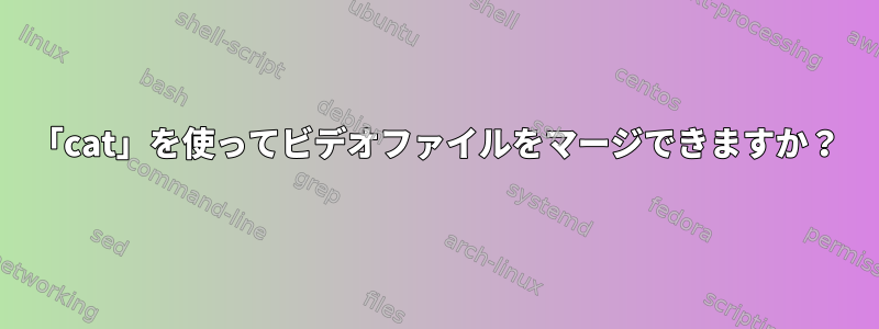 「cat」を使ってビデオファイルをマージできますか？