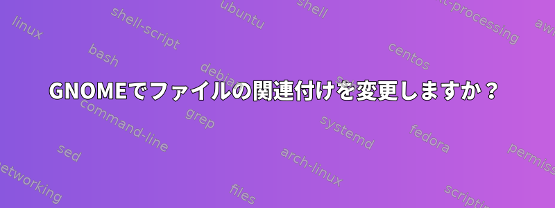 GNOMEでファイルの関連付けを変更しますか？