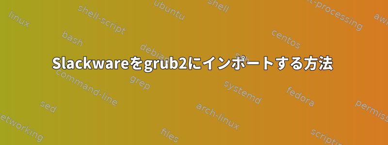 Slackwareをgrub2にインポートする方法