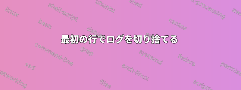 最初の行でログを切り捨てる