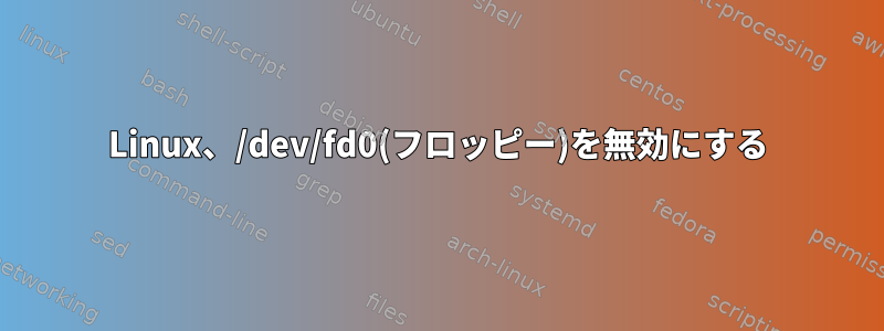 Linux、/dev/fd0(フロッピー)を無効にする